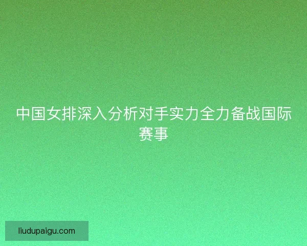 中国女排深入分析对手实力全力备战国际赛事