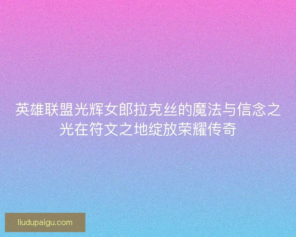 英雄联盟光辉女郎拉克丝的魔法与信念之光在符文之地绽放荣耀传奇