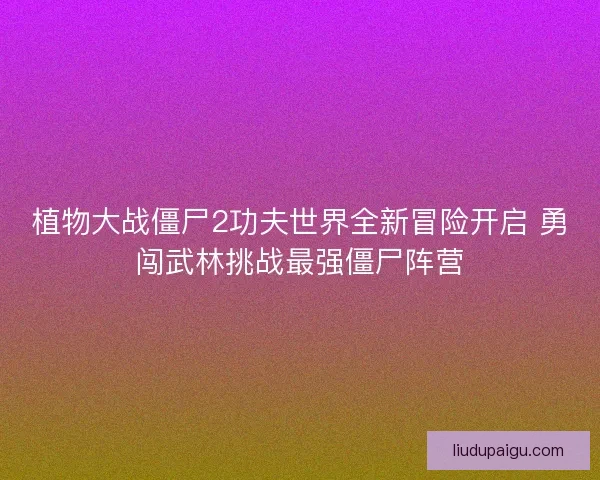 植物大战僵尸2功夫世界全新冒险开启 勇闯武林挑战最强僵尸阵营 植物大战僵尸2功夫世界全新冒险开启 勇闯武林挑战最强僵尸阵营
