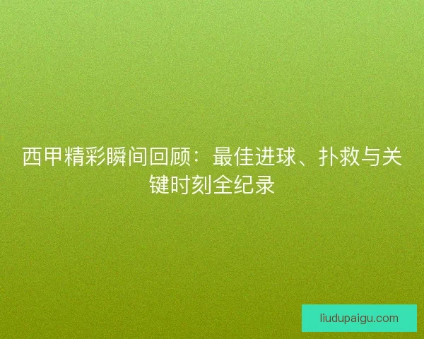 西甲精彩瞬间回顾：最佳进球、扑救与关键时刻全纪录