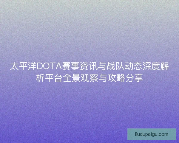 太平洋DOTA赛事资讯与战队动态深度解析平台全景观察与攻略分享 太平洋DOTA赛事资讯与战队动态深度解析平台全景观察与攻略分享