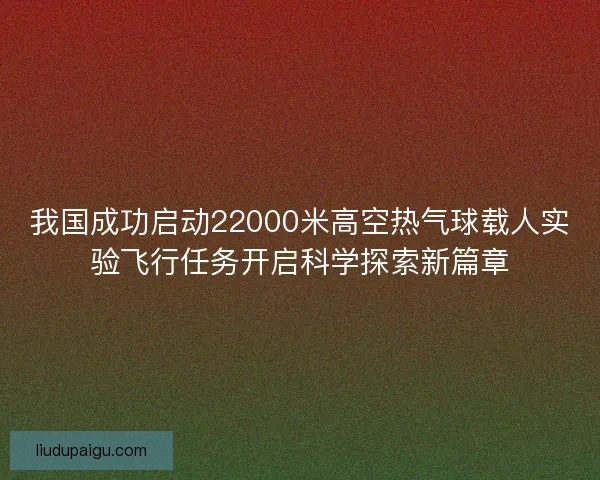 我国成功启动22000米高空热气球载人实验飞行任务开启科学探索新篇章