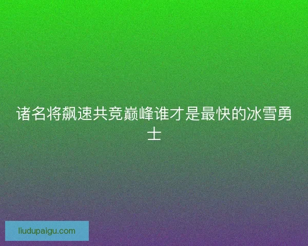 诸名将飙速共竞巅峰谁才是最快的冰雪勇士 诸名将飙速共竞巅峰谁才是最快的冰雪勇士