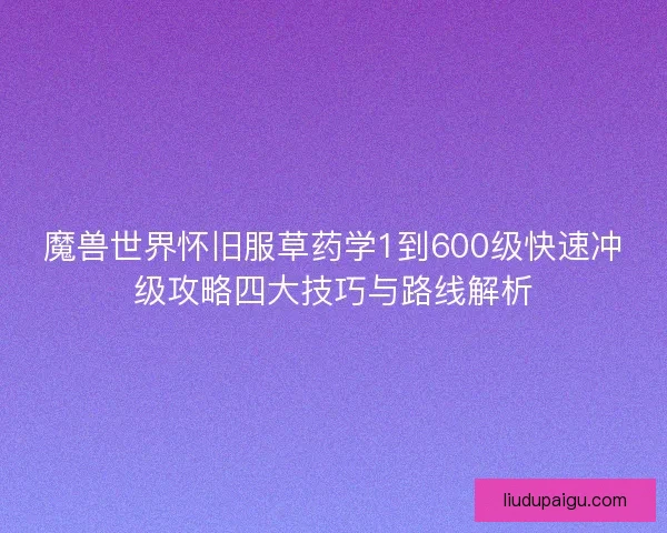 魔兽世界怀旧服草药学1到600级快速冲级攻略四大技巧与路线解析