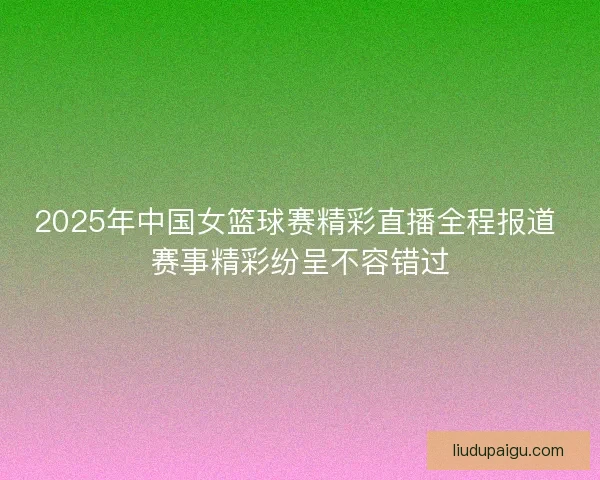 2025年中国女篮球赛精彩直播全程报道 赛事精彩纷呈不容错过