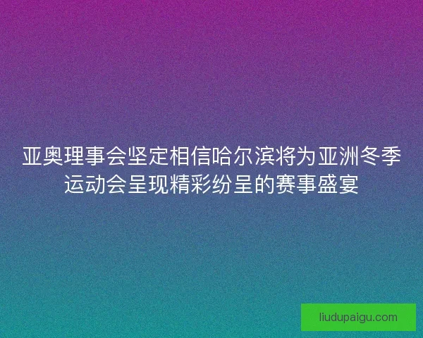 亚奥理事会坚定相信哈尔滨将为亚洲冬季运动会呈现精彩纷呈的赛事盛宴 亚奥理事会坚定相信哈尔滨将为亚洲冬季运动会呈现精彩纷呈的赛事盛宴