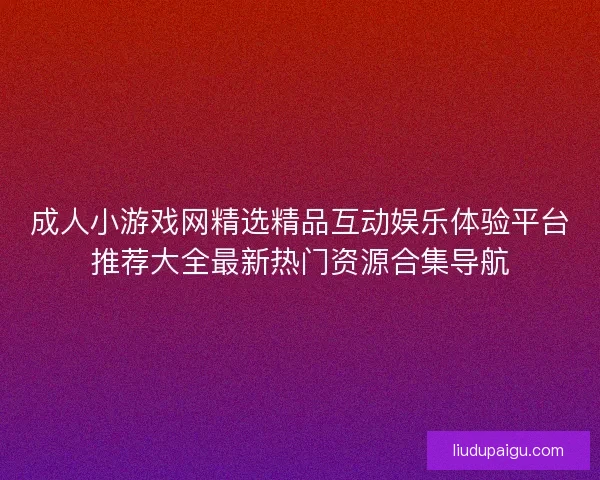 成人小游戏网精选精品互动娱乐体验平台推荐大全最新热门资源合集导航