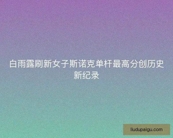 白雨露刷新女子斯诺克单杆最高分创历史新纪录