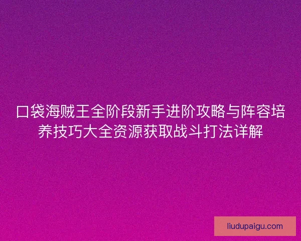 口袋海贼王全阶段新手进阶攻略与阵容培养技巧大全资源获取战斗打法详解 口袋海贼王全阶段新手进阶攻略与阵容培养技巧大全资源获取战斗打法详解