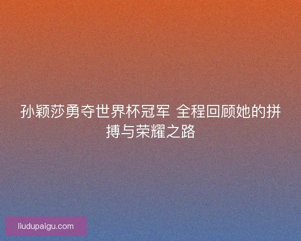 孙颖莎勇夺世界杯冠军 全程回顾她的拼搏与荣耀之路 孙颖莎勇夺世界杯冠军 全程回顾她的拼搏与荣耀之路