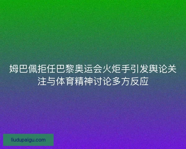 姆巴佩拒任巴黎奥运会火炬手引发舆论关注与体育精神讨论多方反应 姆巴佩拒任巴黎奥运会火炬手引发舆论关注与体育精神讨论多方反应