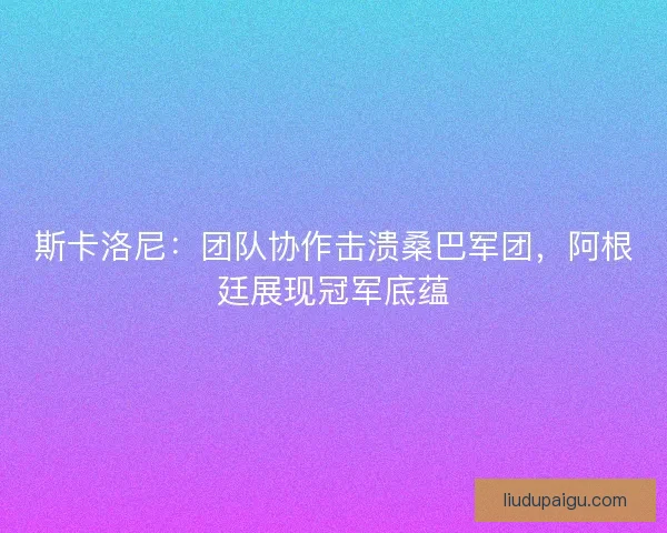 斯卡洛尼:团队协作击溃桑巴军团,阿根廷展现冠军底蕴 斯卡洛尼:团队协作击溃桑巴军团,阿根廷展现冠军底蕴